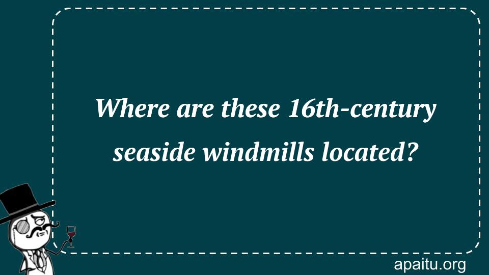 Where are these 16th-century seaside windmills located?