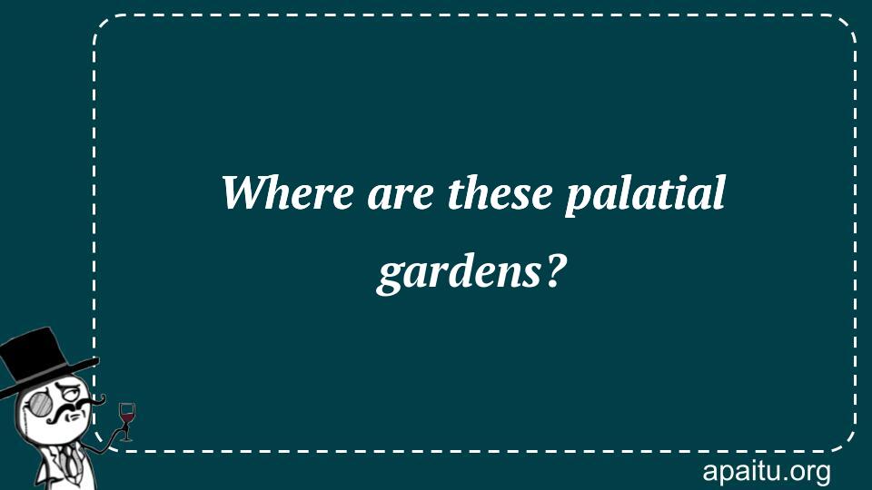 Where are these palatial gardens?