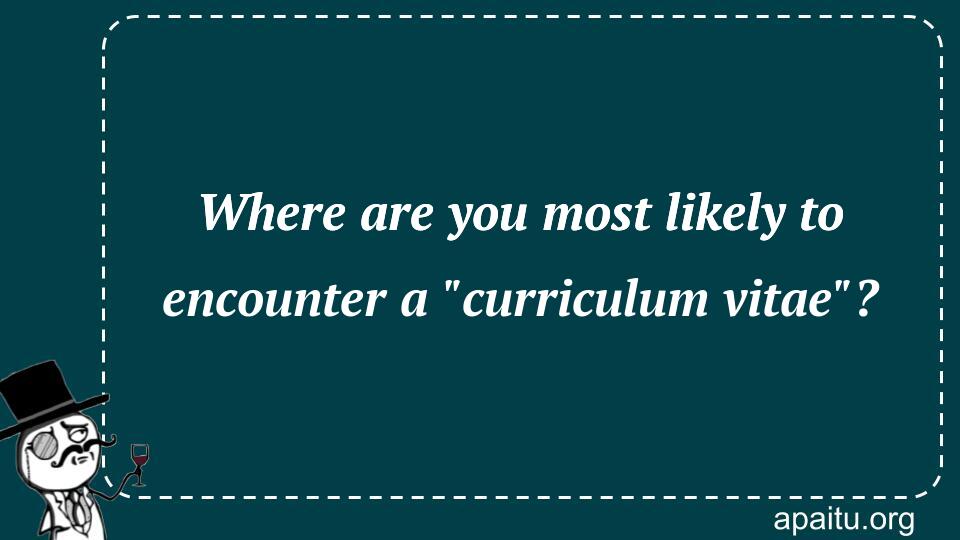 Where are you most likely to encounter a `curriculum vitae`?