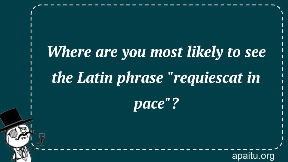 Where are you most likely to see the Latin phrase `requiescat in pace`?