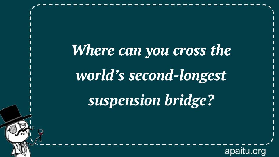 Where can you cross the world’s second-longest suspension bridge?