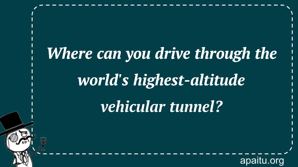 Where can you drive through the world`s highest-altitude vehicular tunnel?