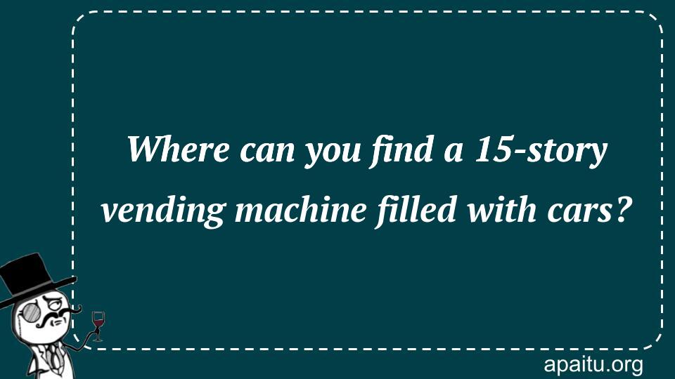 Where can you find a 15-story vending machine filled with cars?