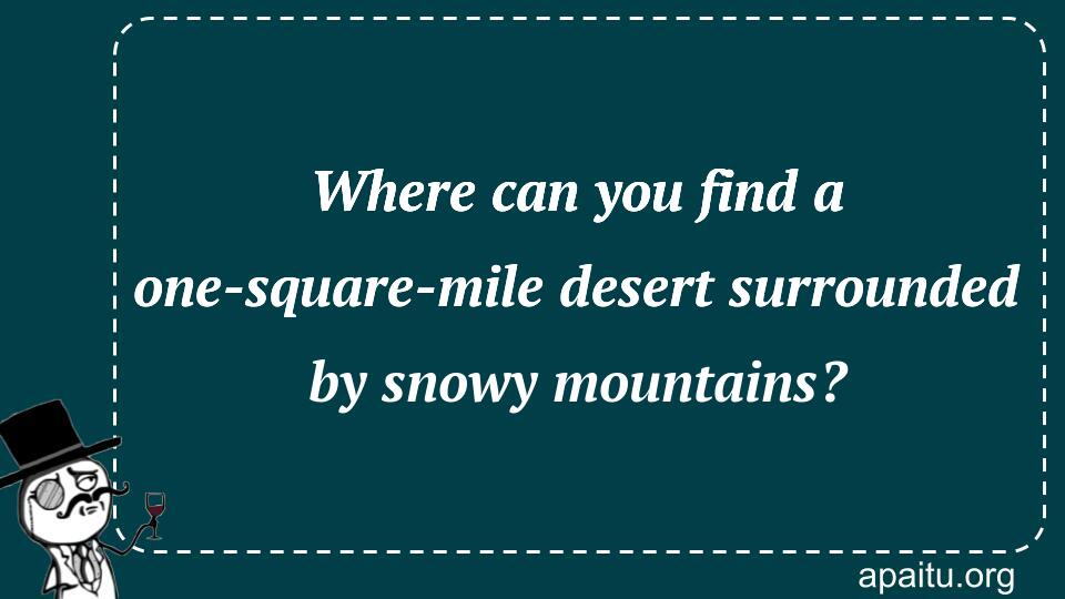 Where can you find a one-square-mile desert surrounded by snowy mountains?