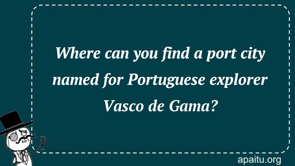 Where can you find a port city named for Portuguese explorer Vasco de Gama?