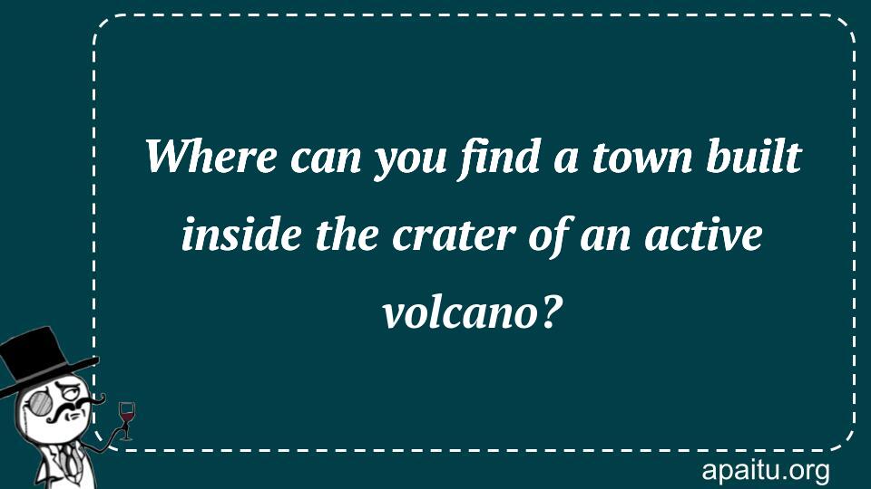 Where can you find a town built inside the crater of an active volcano?