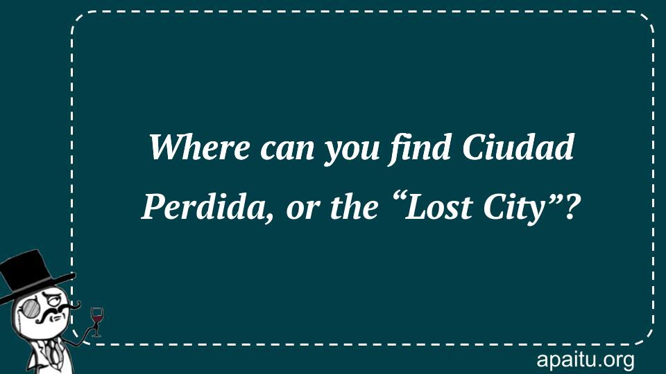 Where can you find Ciudad Perdida, or the “Lost City”?