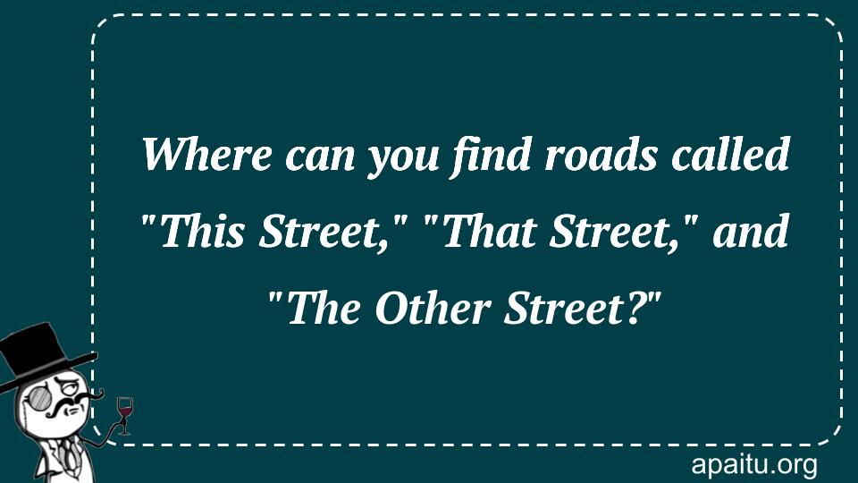 Where can you find roads called `This Street,` `That Street,` and `The Other Street?`