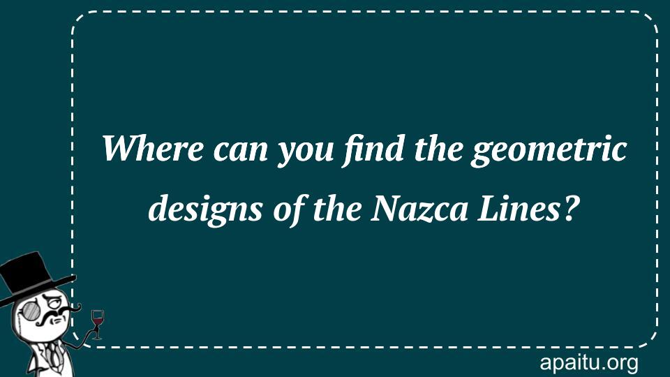 Where can you find the geometric designs of the Nazca Lines?