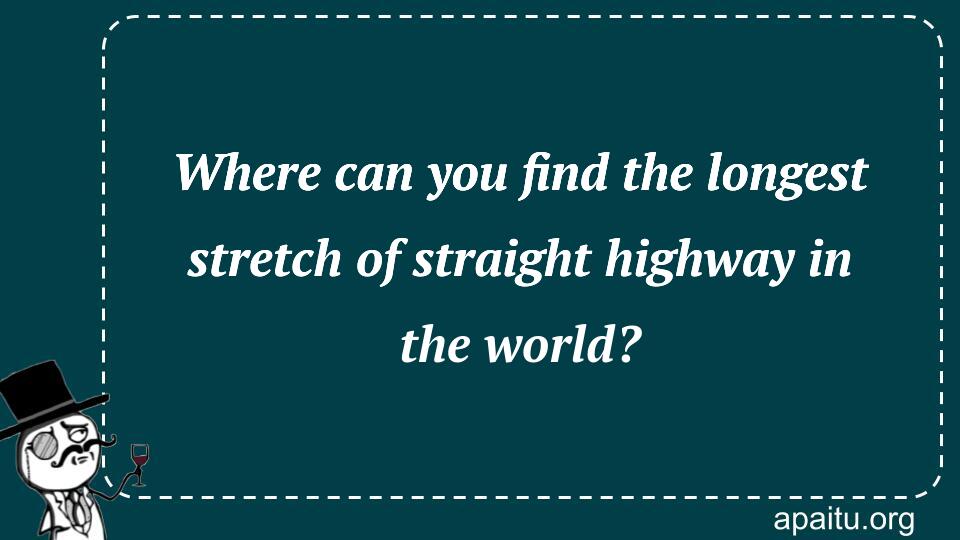 Where can you find the longest stretch of straight highway in the world?