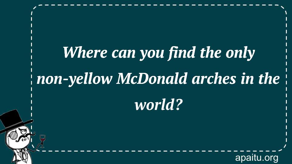 Where can you find the only non-yellow McDonald arches in the world?