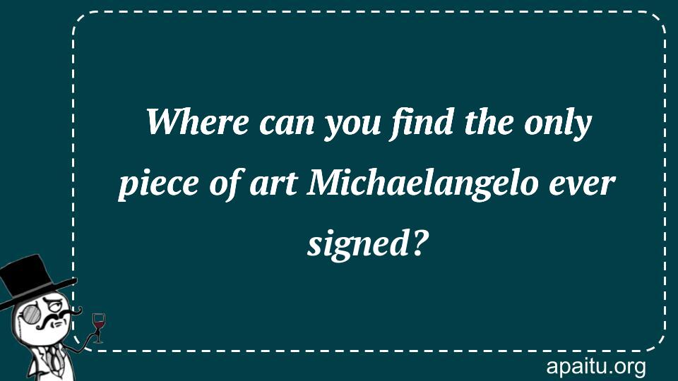 Where can you find the only piece of art Michaelangelo ever signed?