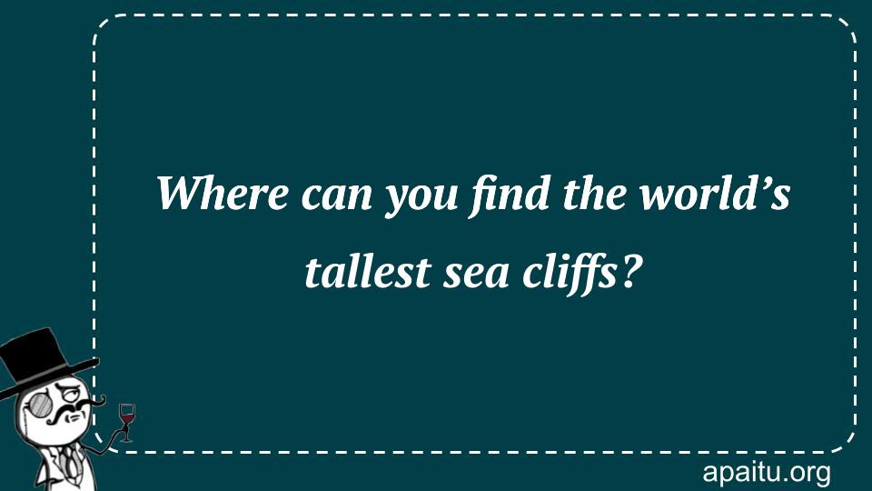 Where can you find the world’s tallest sea cliffs?