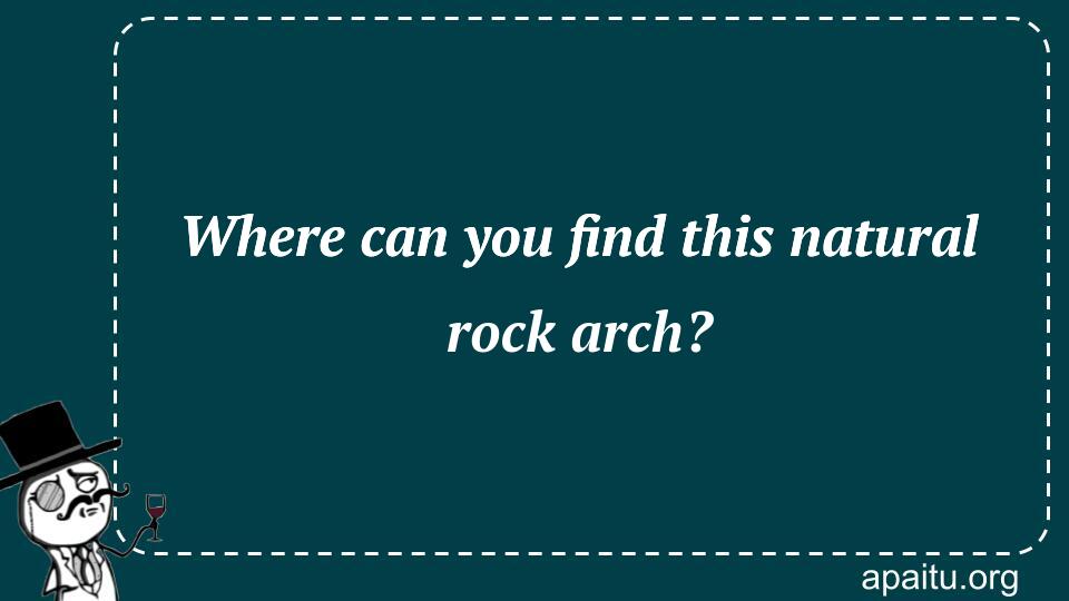 Where can you find this natural rock arch?