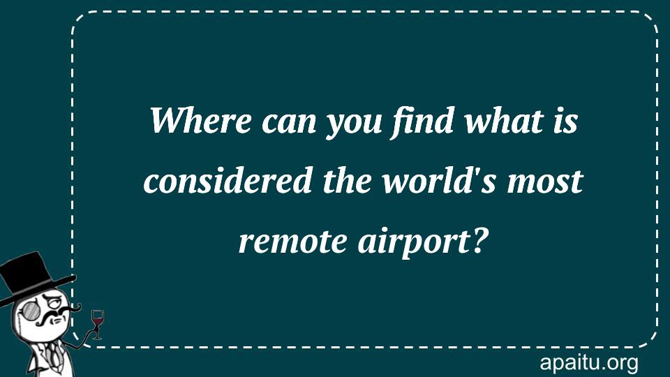 Where can you find what is considered the world`s most remote airport?