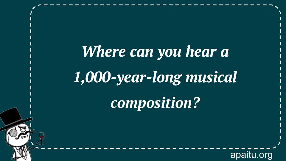 Where can you hear a 1,000-year-long musical composition?