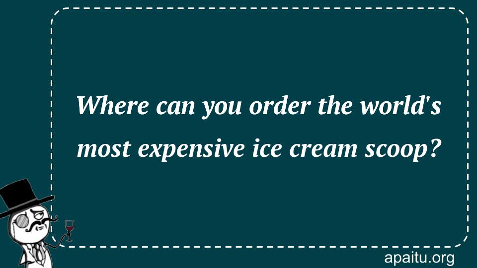 Where can you order the world`s most expensive ice cream scoop?