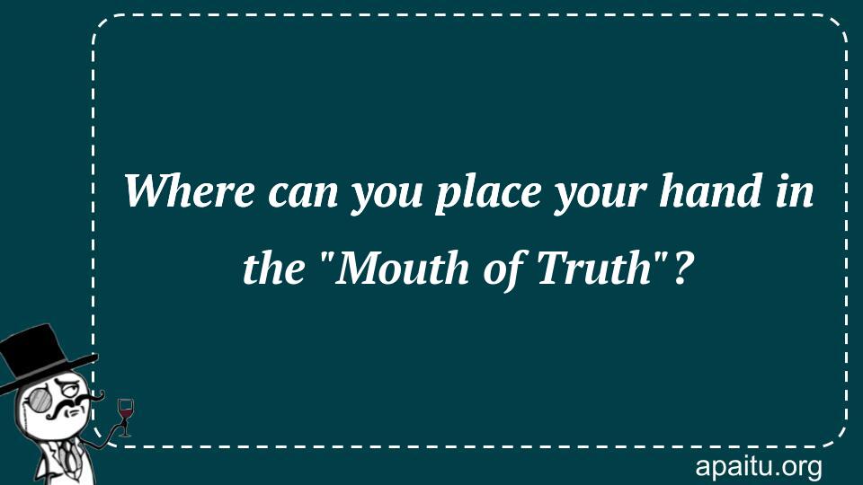 Where can you place your hand in the `Mouth of Truth`?
