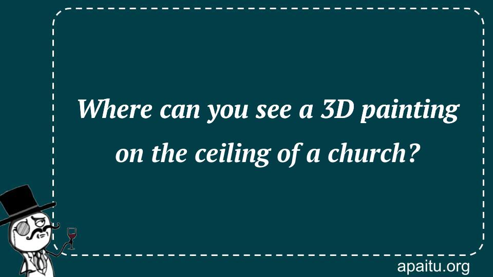 Where can you see a 3D painting on the ceiling of a church?