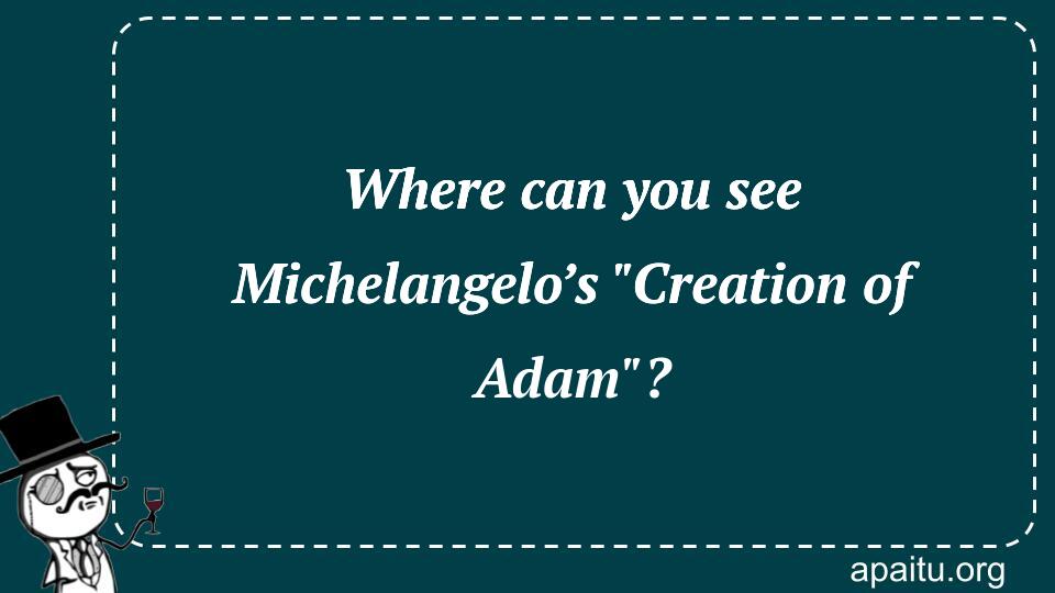 Where can you see Michelangelo’s `Creation of Adam`?