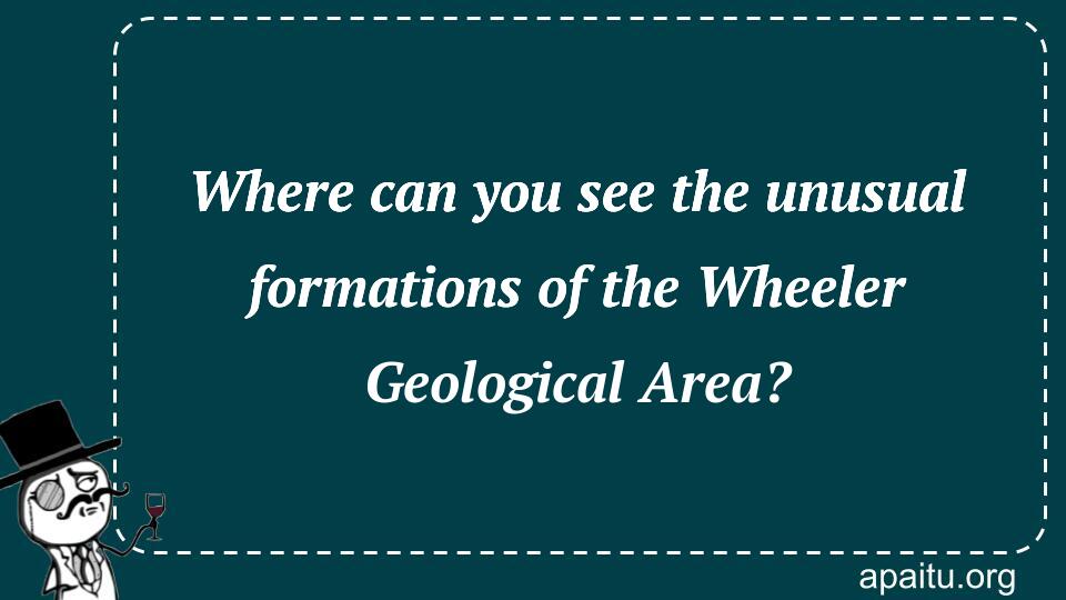 Where can you see the unusual formations of the Wheeler Geological Area?