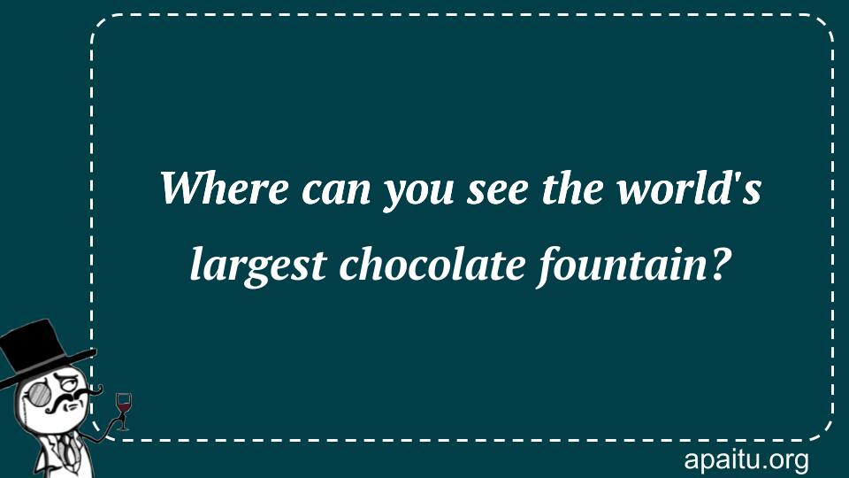 Where can you see the world`s largest chocolate fountain?