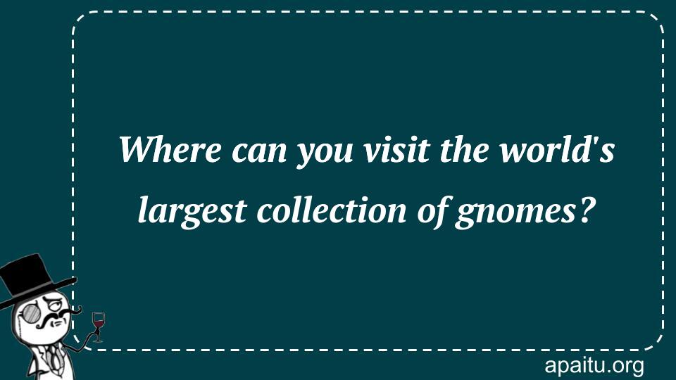 Where can you visit the world`s largest collection of gnomes?