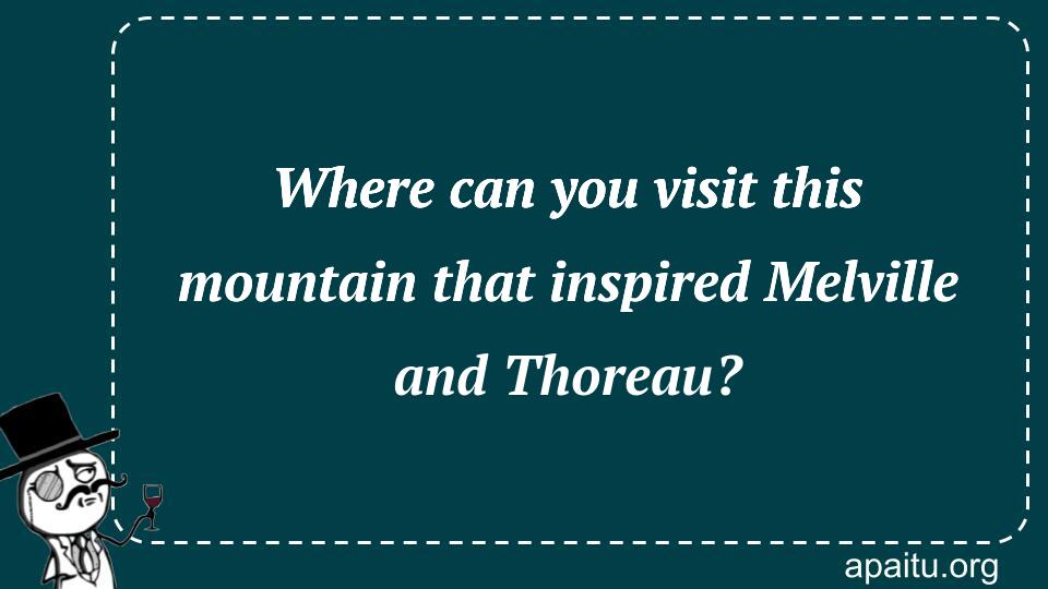 Where can you visit this mountain that inspired Melville and Thoreau?