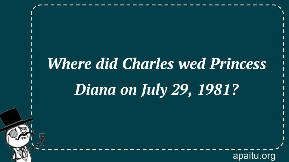 Where did Charles wed Princess Diana on July 29, 1981?