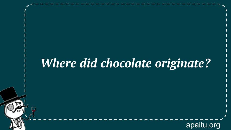 Where did chocolate originate?