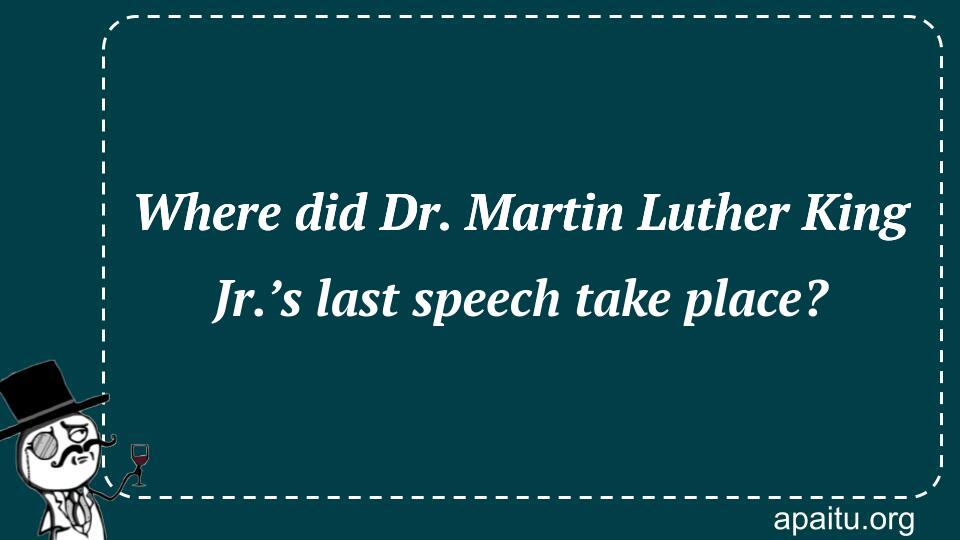 Where did Dr. Martin Luther King Jr.’s last speech take place?