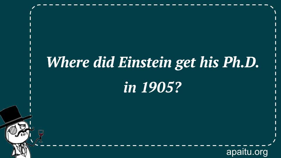 Where did Einstein get his Ph.D. in 1905?