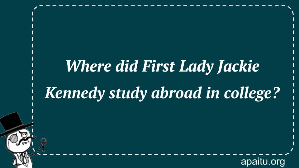 Where did First Lady Jackie Kennedy study abroad in college?