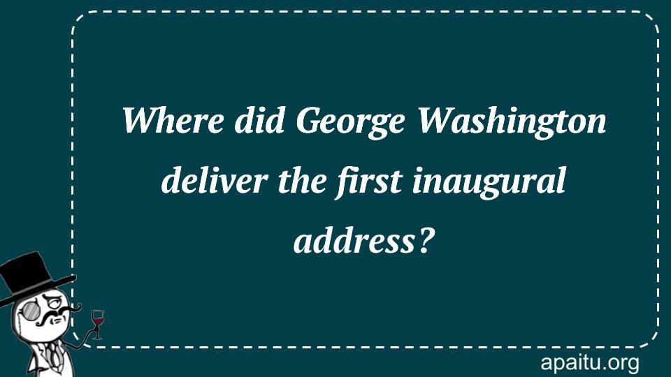 Where did George Washington deliver the first inaugural address?