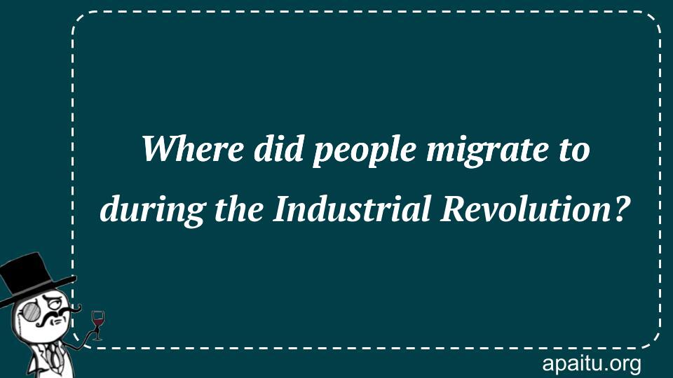 Where did people migrate to during the Industrial Revolution?