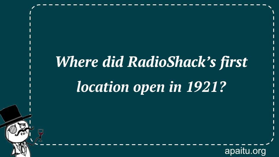 Where did RadioShack’s first location open in 1921?