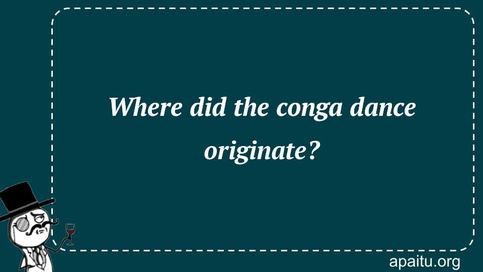 Where did the conga dance originate?