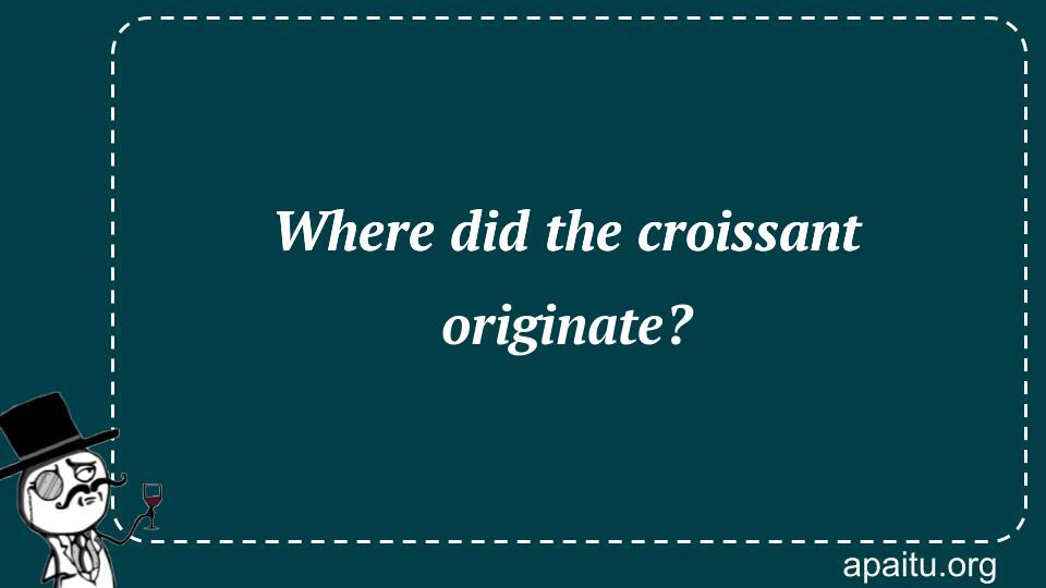 Where did the croissant originate?