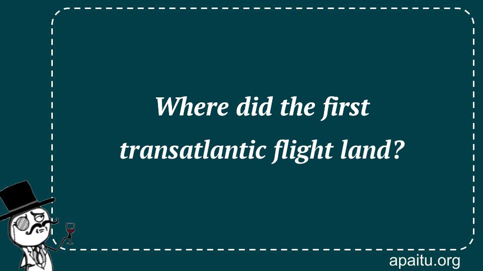 Where did the first transatlantic flight land?