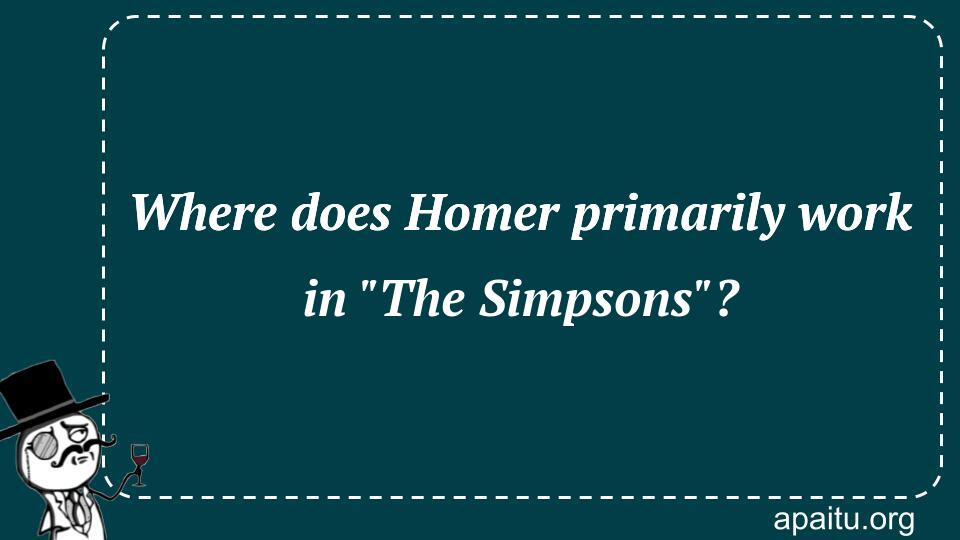 Where does Homer primarily work in `The Simpsons`?