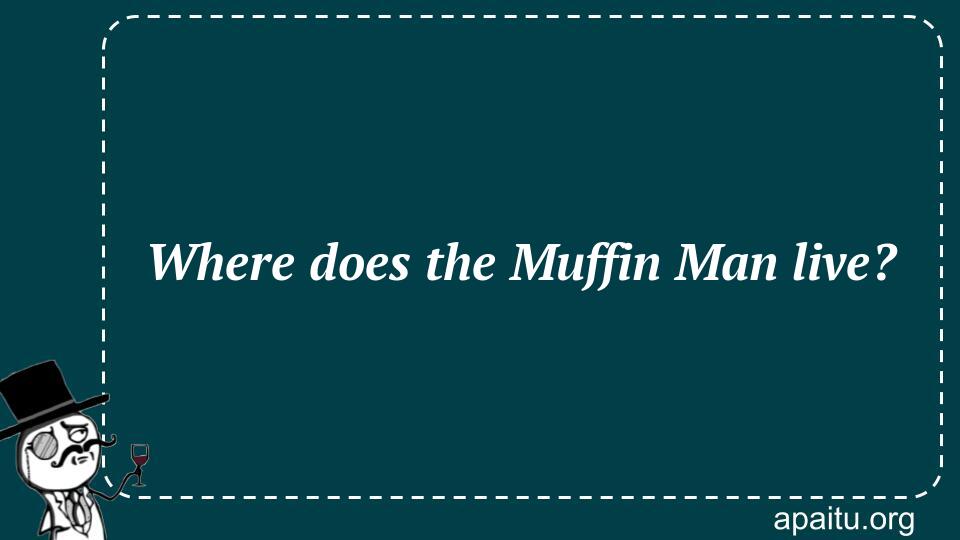 Where does the Muffin Man live?