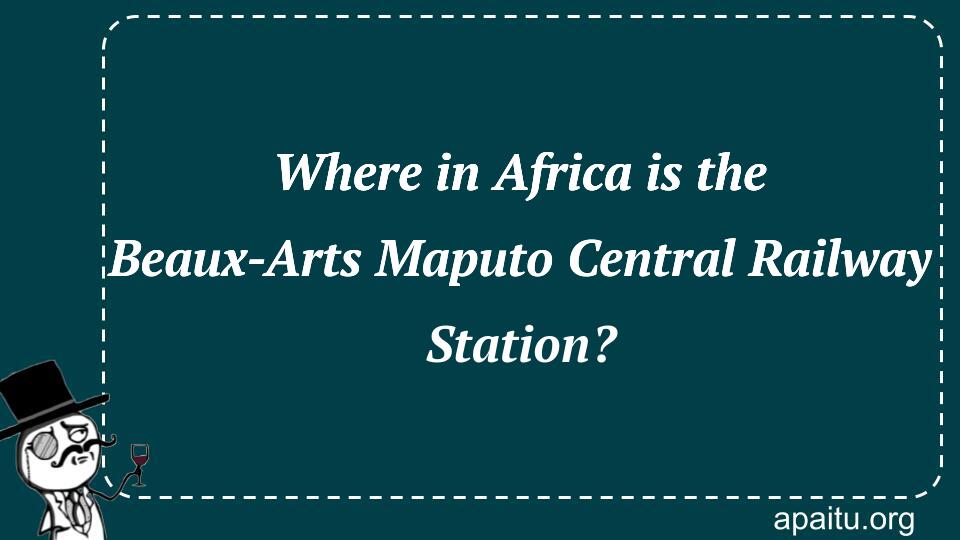 Where in Africa is the Beaux-Arts Maputo Central Railway Station?