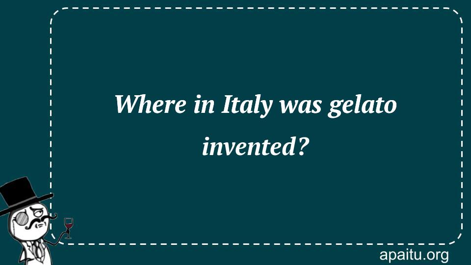 Where in Italy was gelato invented?