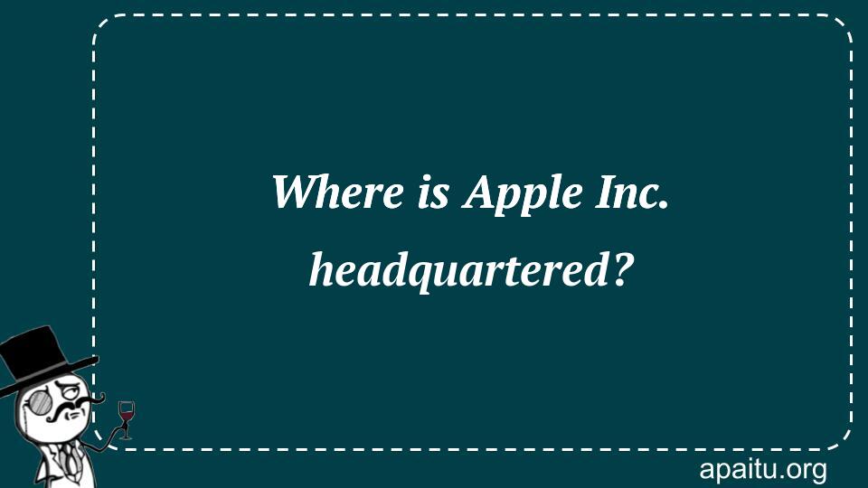 Where is Apple Inc. headquartered?