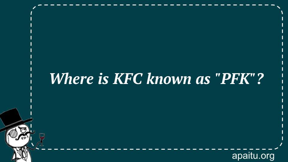 Where is KFC known as `PFK`?