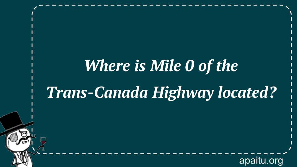 Where is Mile 0 of the Trans-Canada Highway located?