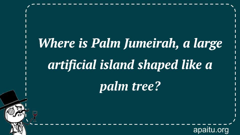 Where is Palm Jumeirah, a large artificial island shaped like a palm tree?