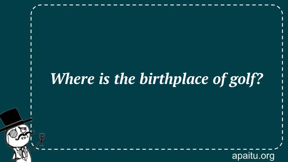 Where is the birthplace of golf?