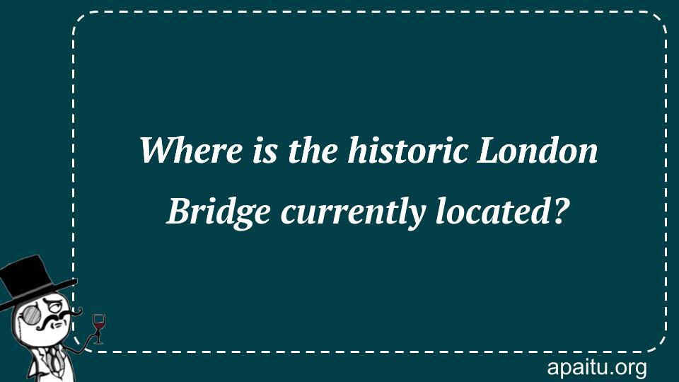 Where is the historic London Bridge currently located?