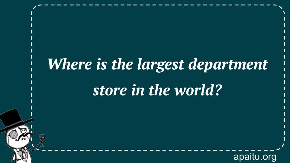 Where is the largest department store in the world?